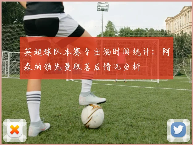 英超球队本赛季出场时间统计:阿森纳领先曼联落后情况分析