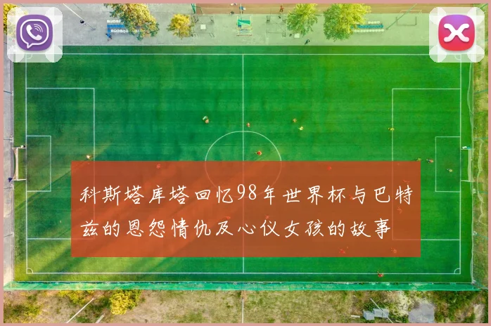科斯塔库塔回忆98年世界杯与巴特兹的恩怨情仇及心仪女孩的故事
