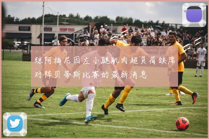 琼阿梅尼因左小腿肌肉超负荷缺席对阵贝蒂斯比赛的最新消息
