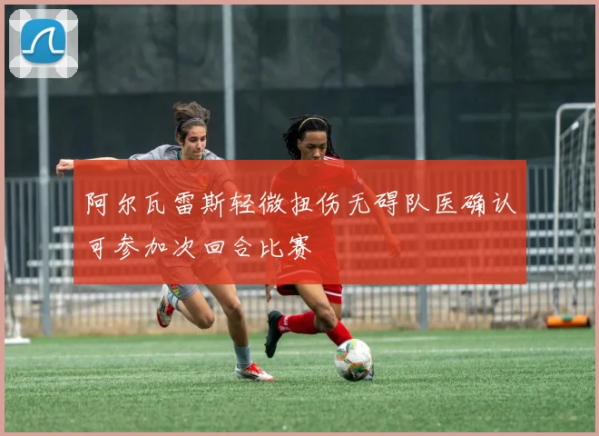 阿尔瓦雷斯轻微扭伤无碍队医确认可参加次回合比赛