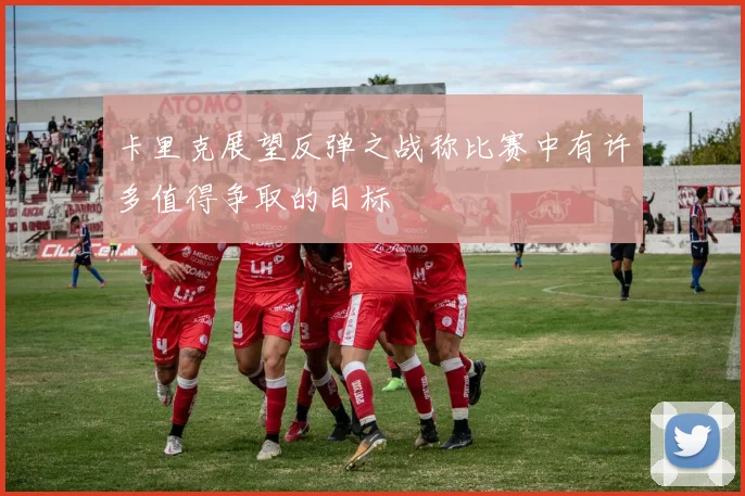 卡里克展望反弹之战称比赛中有许多值得争取的目标