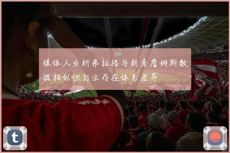 媒体人分析弗拉格与新秀詹姆斯数据相似但打法存在体系差异