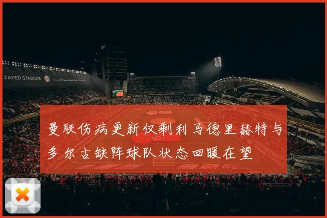 曼联伤病更新仅剩利马德里赫特与多尔古缺阵球队状态回暖在望