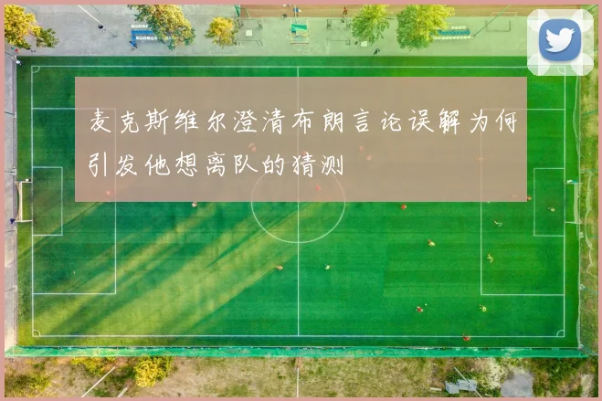 麦克斯维尔澄清布朗言论误解为何引发他想离队的猜测