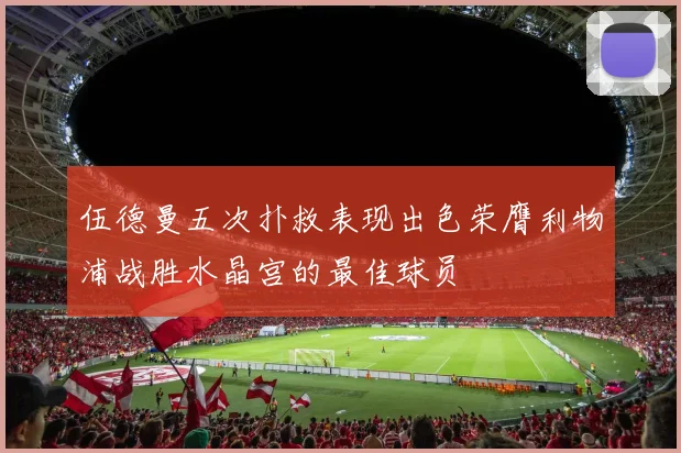 伍德曼五次扑救表现出色荣膺利物浦战胜水晶宫的最佳球员