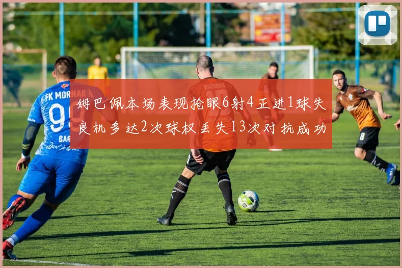 姆巴佩本场表现抢眼6射4正进1球失良机多达2次球权丢失13次对抗成功仅6次