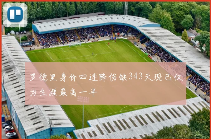 罗德里身价四连降伤缺343天现已仅为生涯最高一半