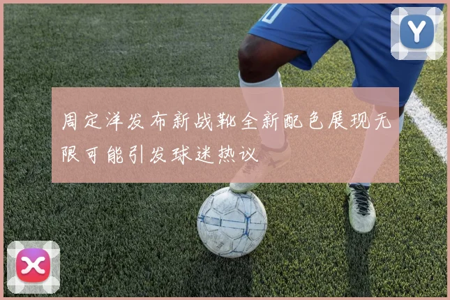 周定洋发布新战靴全新配色展现无限可能引发球迷热议