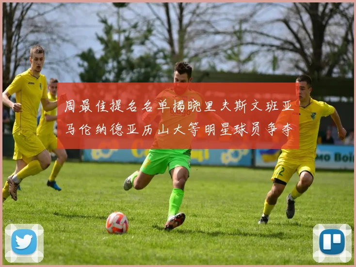周最佳提名名单揭晓里夫斯文班亚马伦纳德亚历山大等明星球员争夺荣誉