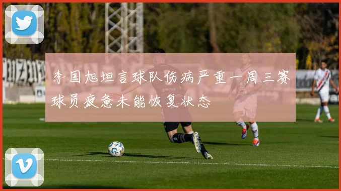 李国旭坦言球队伤病严重一周三赛球员疲惫未能恢复状态
