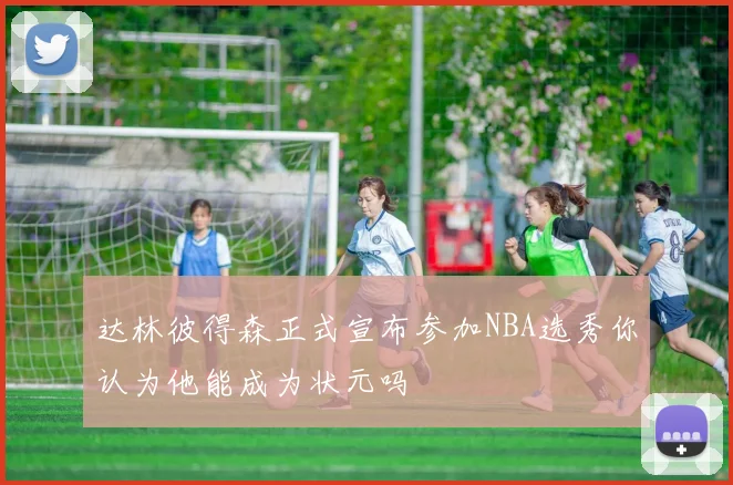 达林彼得森正式宣布参加NBA选秀你认为他能成为状元吗