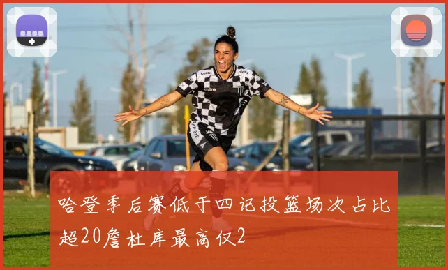 哈登季后赛低于四记投篮场次占比超20詹杜库最高仅2