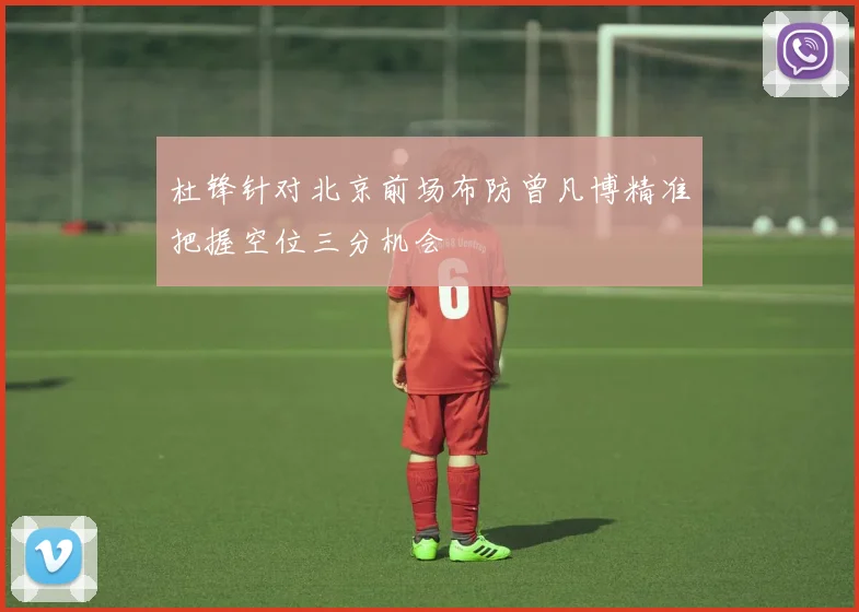 杜锋针对北京前场布防曾凡博精准把握空位三分机会