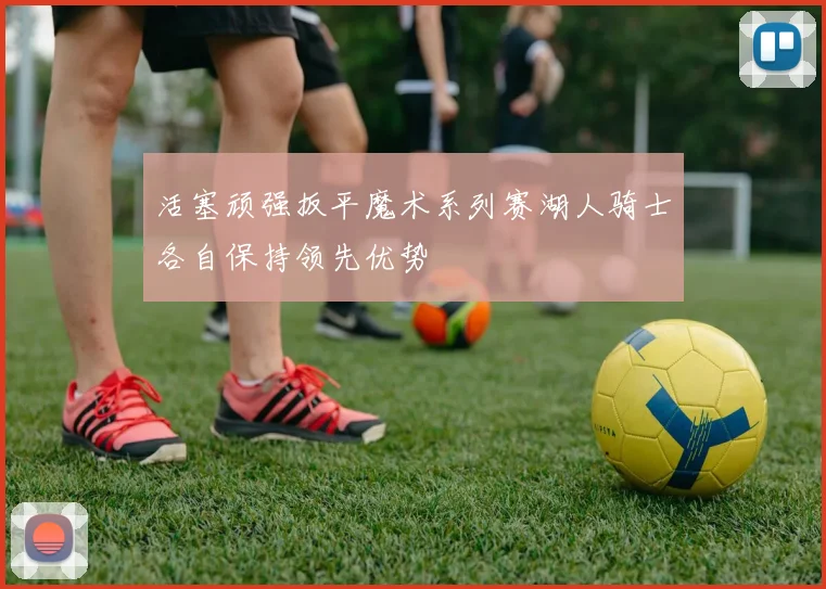 活塞顽强扳平魔术系列赛湖人骑士各自保持领先优势