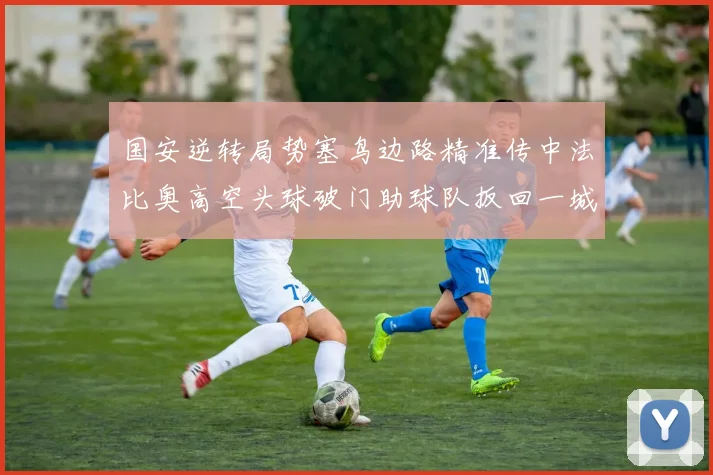 国安逆转局势塞鸟边路精准传中法比奥高空头球破门助球队扳回一城