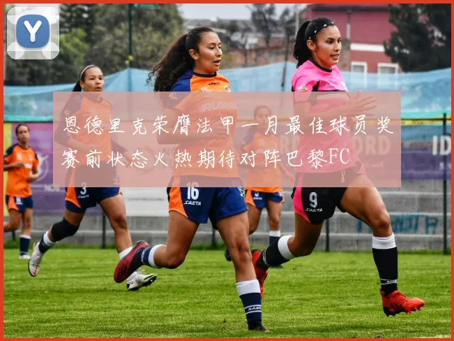 恩德里克荣膺法甲一月最佳球员奖赛前状态火热期待对阵巴黎FC