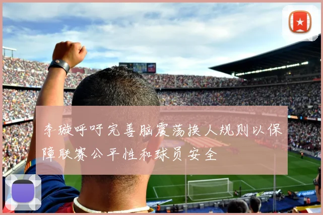 李璇呼吁完善脑震荡换人规则以保障联赛公平性和球员安全