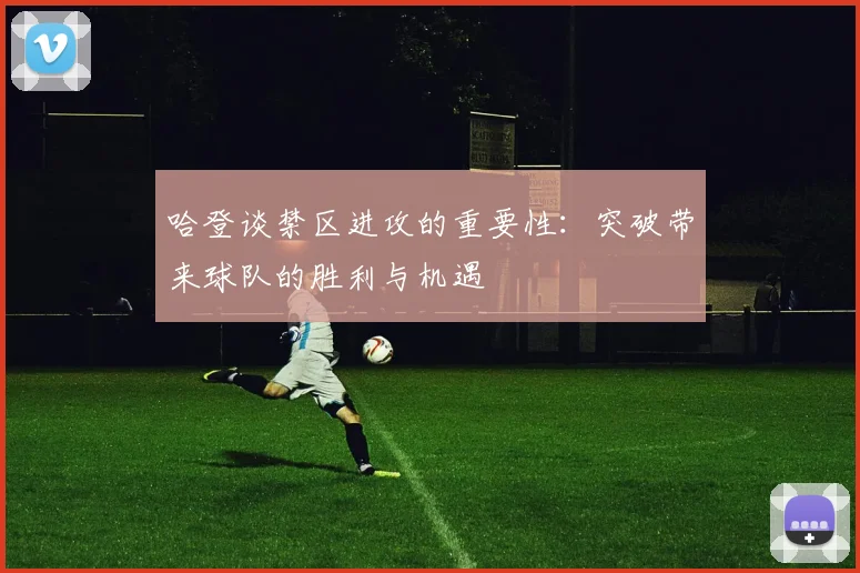 哈登谈禁区进攻的重要性：突破带来球队的胜利与机遇