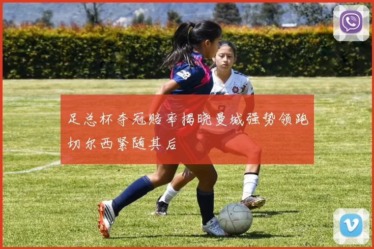 足总杯夺冠赔率揭晓曼城强势领跑切尔西紧随其后