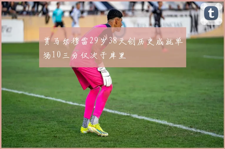 贾马尔穆雷29岁38天创历史成就单场10三分仅次于库里