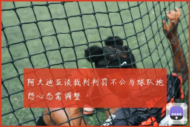 阿夫迪亚谈裁判判罚不公与球队抱怨心态需调整