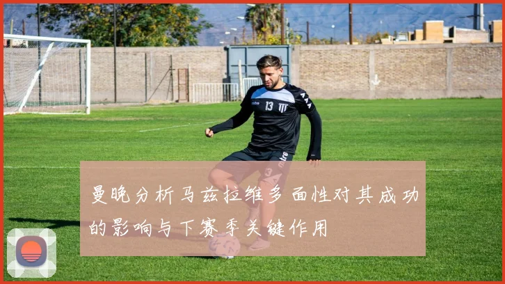 曼晚分析马兹拉维多面性对其成功的影响与下赛季关键作用