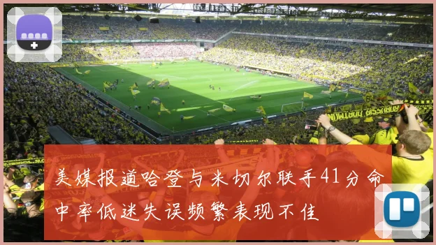 美媒报道哈登与米切尔联手41分命中率低迷失误频繁表现不佳