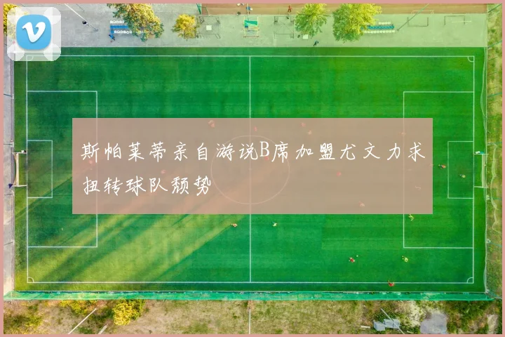 斯帕莱蒂亲自游说B席加盟尤文力求扭转球队颓势