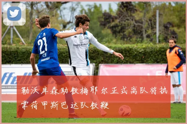 勒沃库森助教梅耶尔正式离队将执掌荷甲斯巴达队教鞭