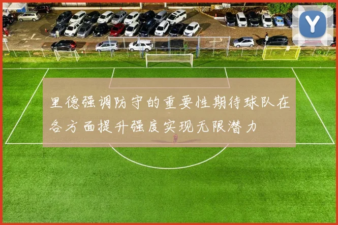 里德强调防守的重要性期待球队在各方面提升强度实现无限潜力