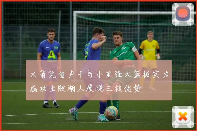 火箭凭借卢卡与小里强大篮板实力成功击败湖人展现三核优势