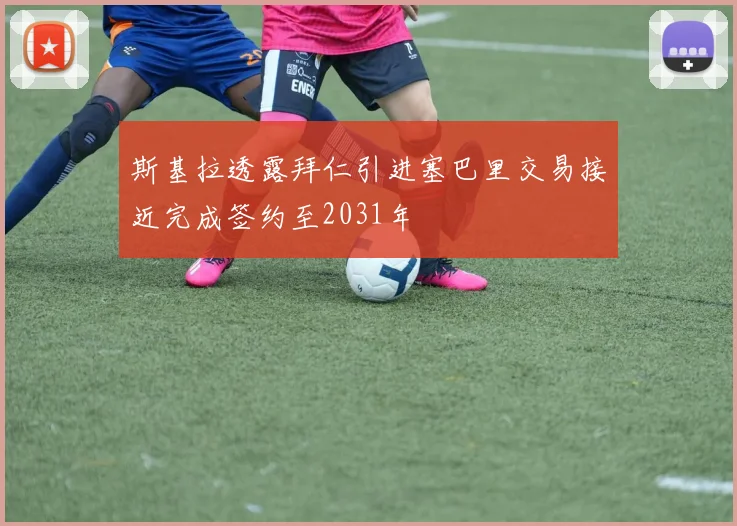 斯基拉透露拜仁引进塞巴里交易接近完成签约至2031年