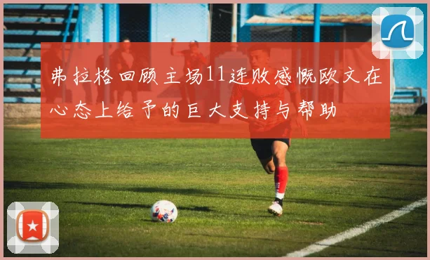 弗拉格回顾主场11连败感慨欧文在心态上给予的巨大支持与帮助