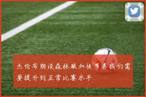 杰伦布朗谈森林狼加快节奏我们需要提升到正常比赛水平