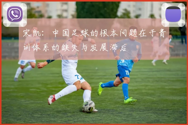 宋凯：中国足球的根本问题在于青训体系的缺失与发展滞后