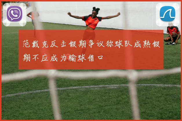范戴克反击假期争议称球队成熟假期不应成为输球借口