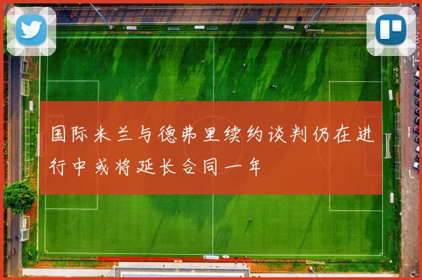 国际米兰与德弗里续约谈判仍在进行中或将延长合同一年