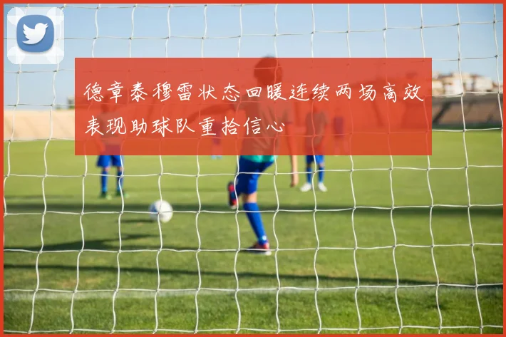 德章泰穆雷状态回暖连续两场高效表现助球队重拾信心