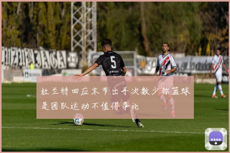 杜兰特回应末节出手次数少称篮球是团队运动不值得争论