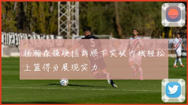 杨瀚森强硬挡拆顺下突破内线轻松上篮得分展现实力