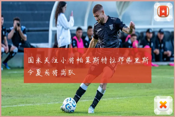 国米关注小将帕莱斯特拉邓弗里斯今夏或将离队