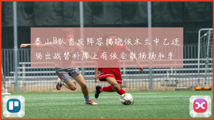 泰山B队首发阵容揭晓依木兰中乙连场出战替补席上有依合散杨杨和李钧鹏