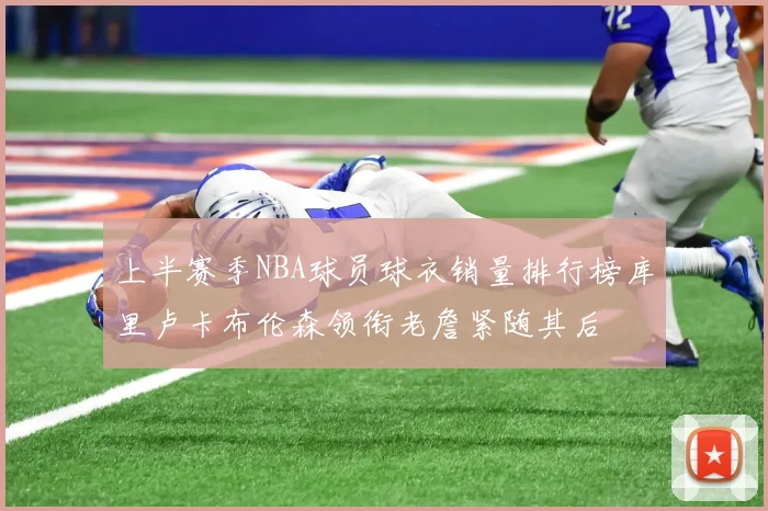 上半赛季NBA球员球衣销量排行榜库里卢卡布伦森领衔老詹紧随其后