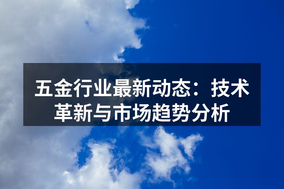 五金行业最新动态:技术革新与市场趋势分析